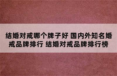 结婚对戒哪个牌子好 国内外知名婚戒品牌排行 结婚对戒品牌排行榜